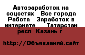 Автозаработок на соцсетях - Все города Работа » Заработок в интернете   . Татарстан респ.,Казань г.